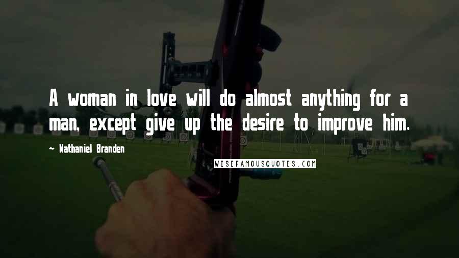 Nathaniel Branden Quotes: A woman in love will do almost anything for a man, except give up the desire to improve him.