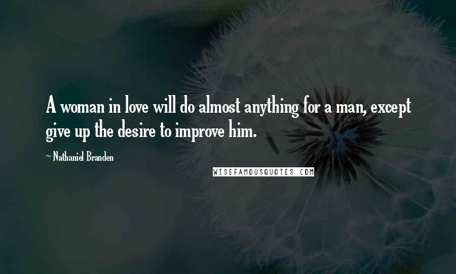 Nathaniel Branden Quotes: A woman in love will do almost anything for a man, except give up the desire to improve him.