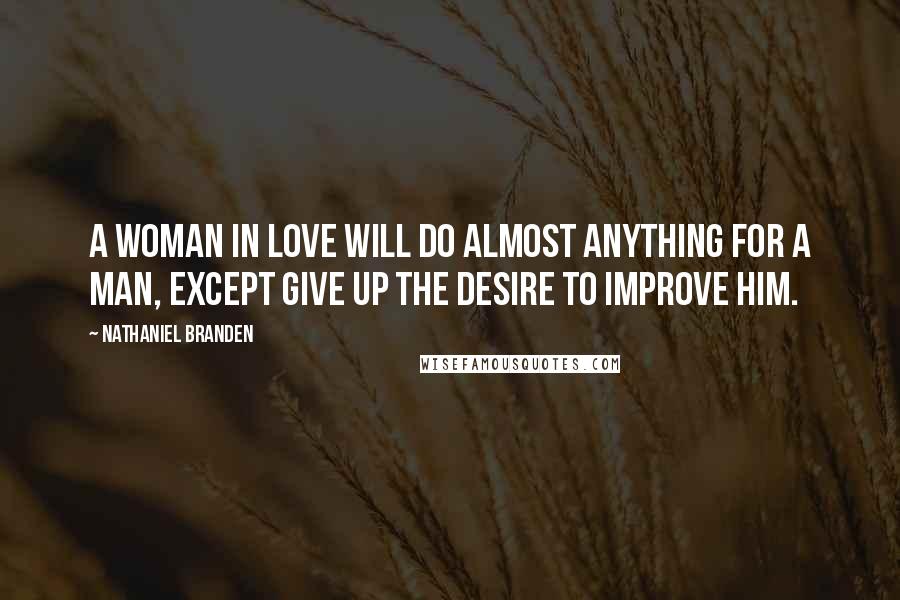 Nathaniel Branden Quotes: A woman in love will do almost anything for a man, except give up the desire to improve him.