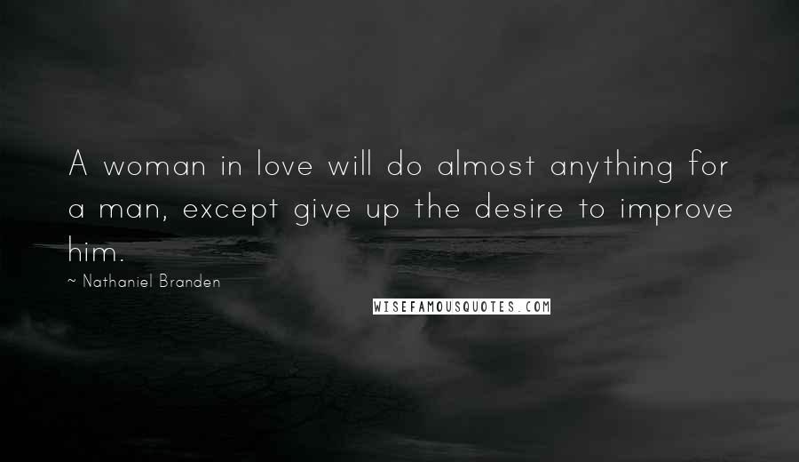 Nathaniel Branden Quotes: A woman in love will do almost anything for a man, except give up the desire to improve him.