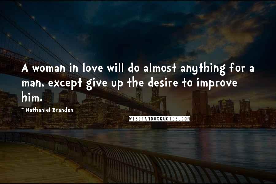 Nathaniel Branden Quotes: A woman in love will do almost anything for a man, except give up the desire to improve him.