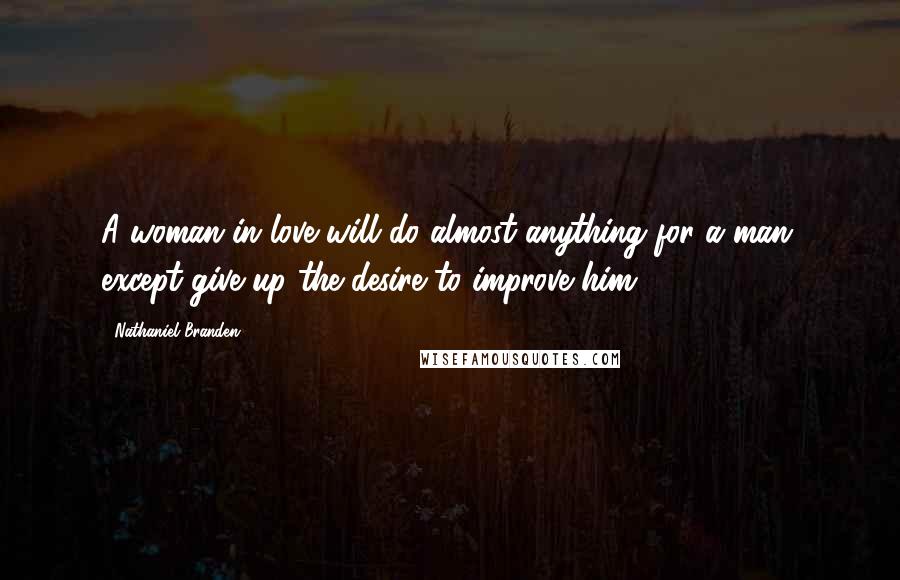 Nathaniel Branden Quotes: A woman in love will do almost anything for a man, except give up the desire to improve him.