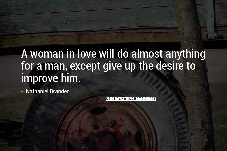 Nathaniel Branden Quotes: A woman in love will do almost anything for a man, except give up the desire to improve him.