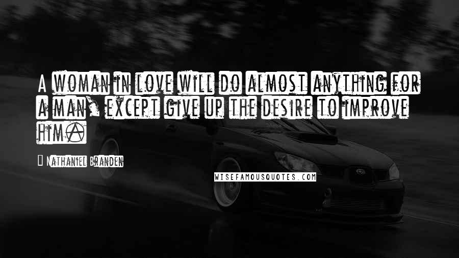 Nathaniel Branden Quotes: A woman in love will do almost anything for a man, except give up the desire to improve him.