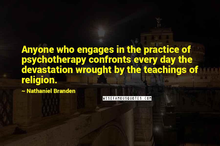 Nathaniel Branden Quotes: Anyone who engages in the practice of psychotherapy confronts every day the devastation wrought by the teachings of religion.