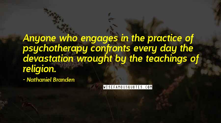 Nathaniel Branden Quotes: Anyone who engages in the practice of psychotherapy confronts every day the devastation wrought by the teachings of religion.