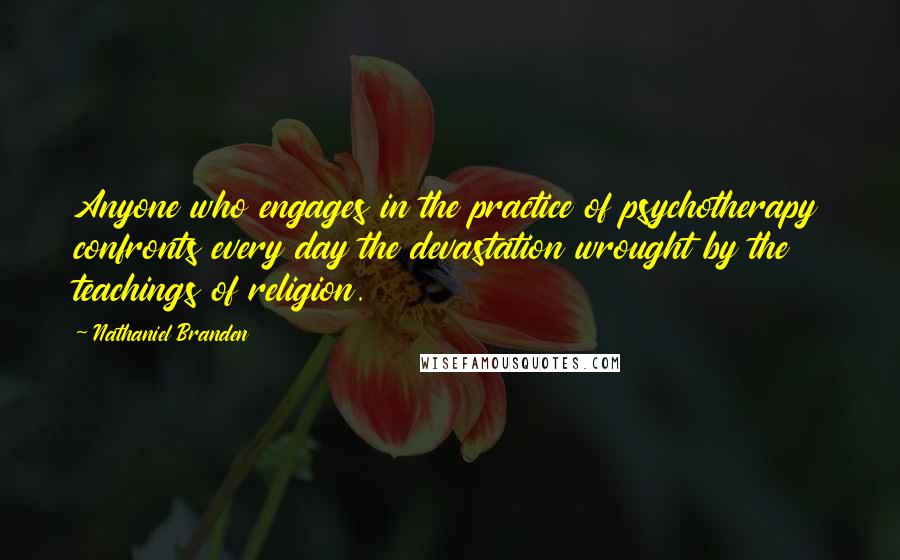 Nathaniel Branden Quotes: Anyone who engages in the practice of psychotherapy confronts every day the devastation wrought by the teachings of religion.