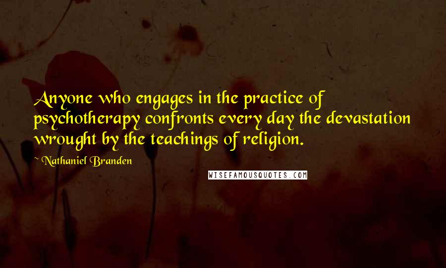 Nathaniel Branden Quotes: Anyone who engages in the practice of psychotherapy confronts every day the devastation wrought by the teachings of religion.