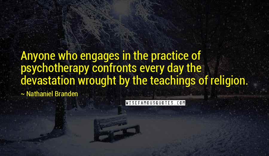 Nathaniel Branden Quotes: Anyone who engages in the practice of psychotherapy confronts every day the devastation wrought by the teachings of religion.