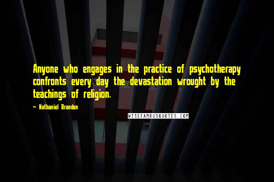 Nathaniel Branden Quotes: Anyone who engages in the practice of psychotherapy confronts every day the devastation wrought by the teachings of religion.