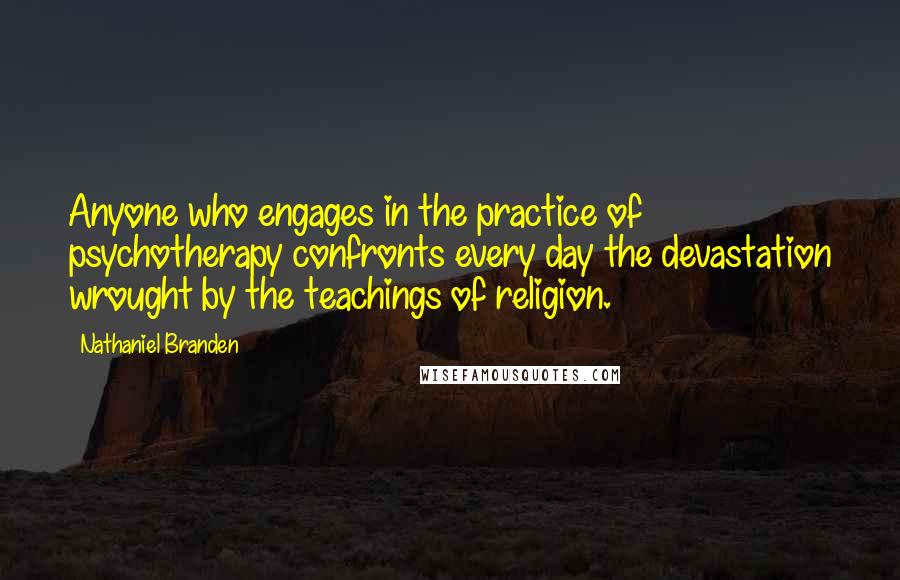 Nathaniel Branden Quotes: Anyone who engages in the practice of psychotherapy confronts every day the devastation wrought by the teachings of religion.