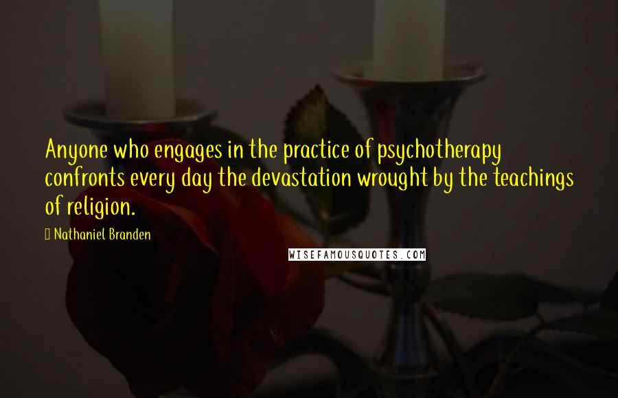 Nathaniel Branden Quotes: Anyone who engages in the practice of psychotherapy confronts every day the devastation wrought by the teachings of religion.