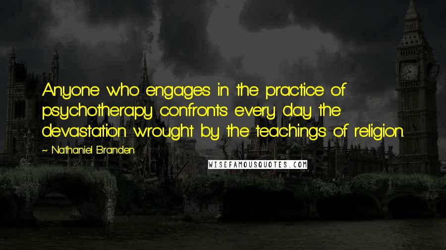 Nathaniel Branden Quotes: Anyone who engages in the practice of psychotherapy confronts every day the devastation wrought by the teachings of religion.