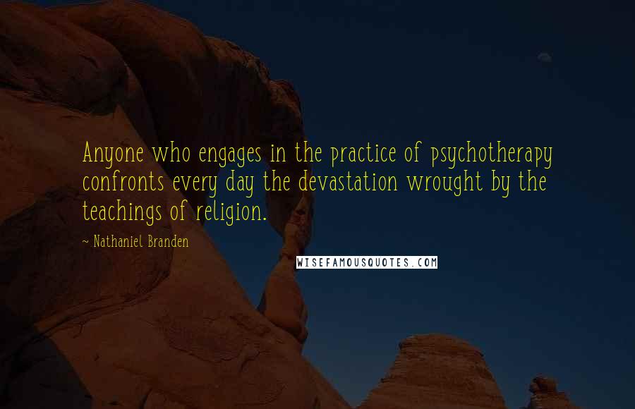 Nathaniel Branden Quotes: Anyone who engages in the practice of psychotherapy confronts every day the devastation wrought by the teachings of religion.