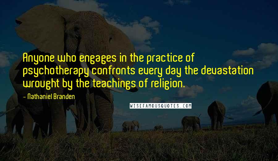 Nathaniel Branden Quotes: Anyone who engages in the practice of psychotherapy confronts every day the devastation wrought by the teachings of religion.