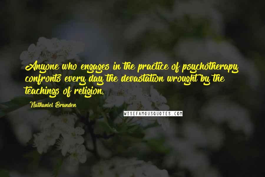 Nathaniel Branden Quotes: Anyone who engages in the practice of psychotherapy confronts every day the devastation wrought by the teachings of religion.