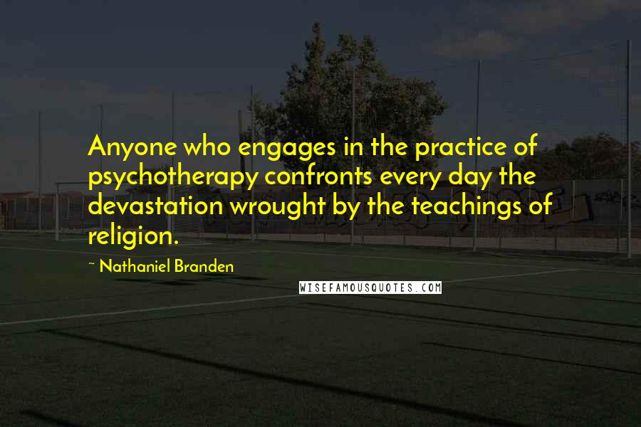 Nathaniel Branden Quotes: Anyone who engages in the practice of psychotherapy confronts every day the devastation wrought by the teachings of religion.