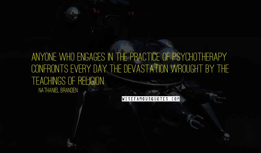 Nathaniel Branden Quotes: Anyone who engages in the practice of psychotherapy confronts every day the devastation wrought by the teachings of religion.