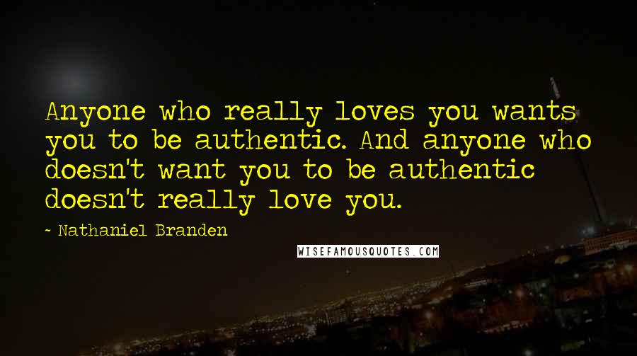 Nathaniel Branden Quotes: Anyone who really loves you wants you to be authentic. And anyone who doesn't want you to be authentic doesn't really love you.
