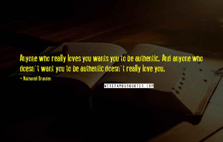 Nathaniel Branden Quotes: Anyone who really loves you wants you to be authentic. And anyone who doesn't want you to be authentic doesn't really love you.