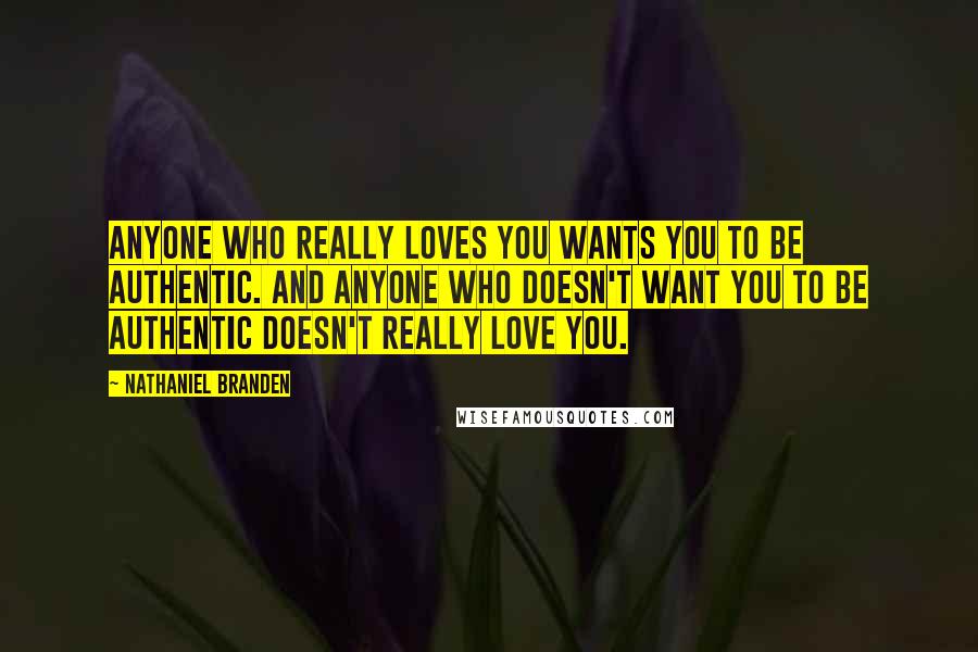 Nathaniel Branden Quotes: Anyone who really loves you wants you to be authentic. And anyone who doesn't want you to be authentic doesn't really love you.