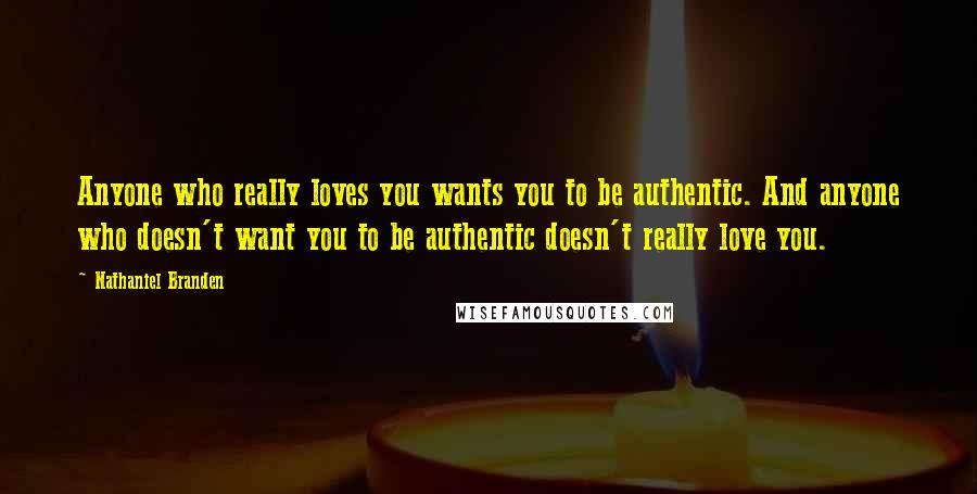 Nathaniel Branden Quotes: Anyone who really loves you wants you to be authentic. And anyone who doesn't want you to be authentic doesn't really love you.