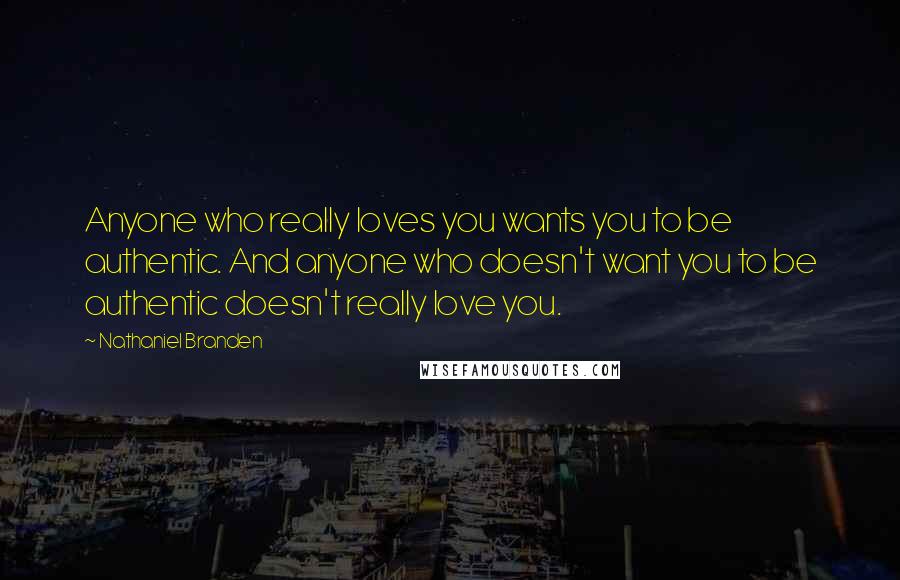 Nathaniel Branden Quotes: Anyone who really loves you wants you to be authentic. And anyone who doesn't want you to be authentic doesn't really love you.
