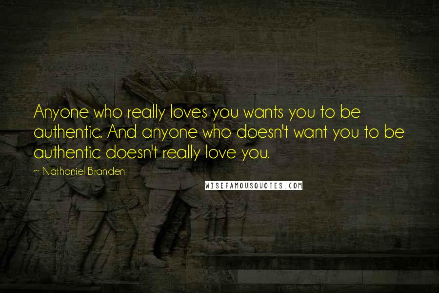 Nathaniel Branden Quotes: Anyone who really loves you wants you to be authentic. And anyone who doesn't want you to be authentic doesn't really love you.
