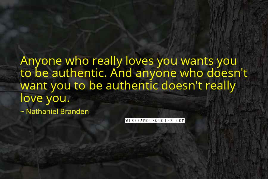 Nathaniel Branden Quotes: Anyone who really loves you wants you to be authentic. And anyone who doesn't want you to be authentic doesn't really love you.