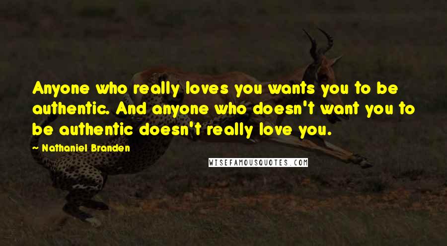 Nathaniel Branden Quotes: Anyone who really loves you wants you to be authentic. And anyone who doesn't want you to be authentic doesn't really love you.