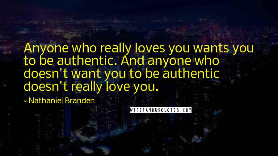 Nathaniel Branden Quotes: Anyone who really loves you wants you to be authentic. And anyone who doesn't want you to be authentic doesn't really love you.