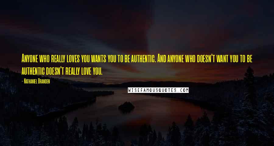 Nathaniel Branden Quotes: Anyone who really loves you wants you to be authentic. And anyone who doesn't want you to be authentic doesn't really love you.