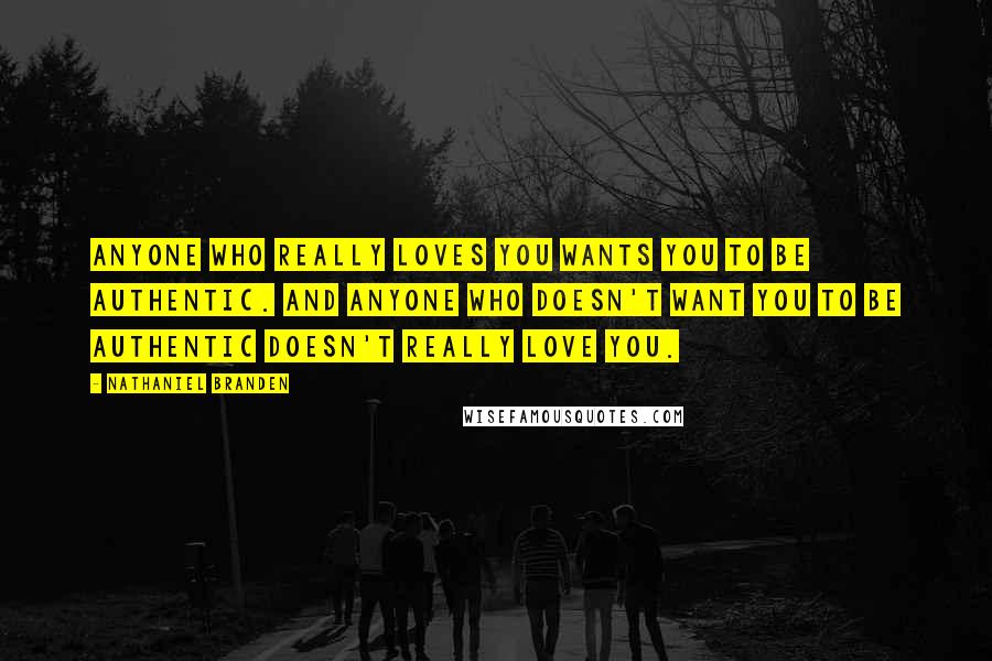 Nathaniel Branden Quotes: Anyone who really loves you wants you to be authentic. And anyone who doesn't want you to be authentic doesn't really love you.