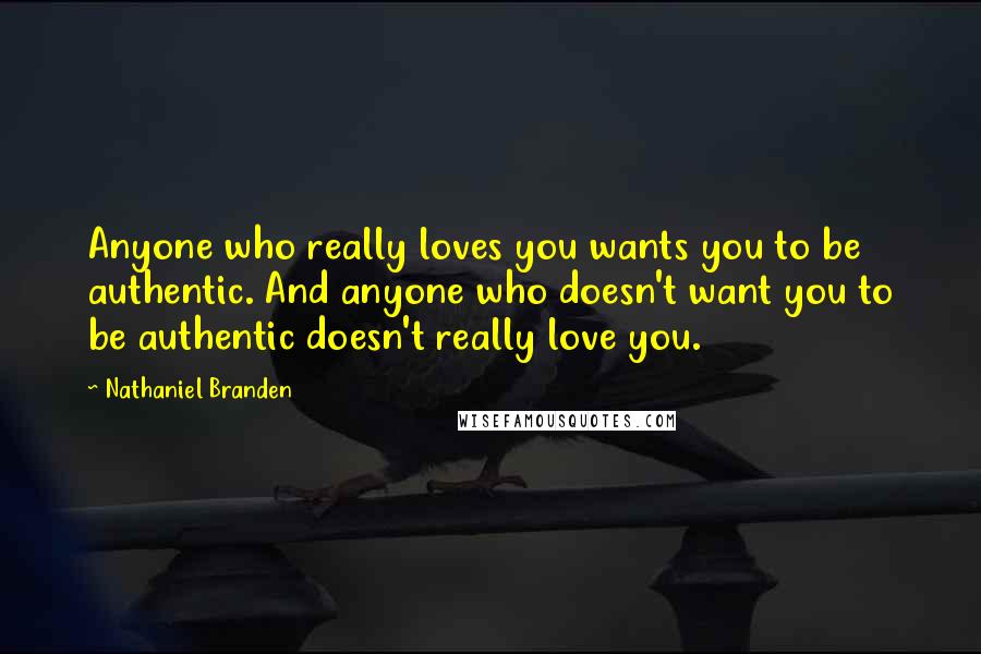 Nathaniel Branden Quotes: Anyone who really loves you wants you to be authentic. And anyone who doesn't want you to be authentic doesn't really love you.