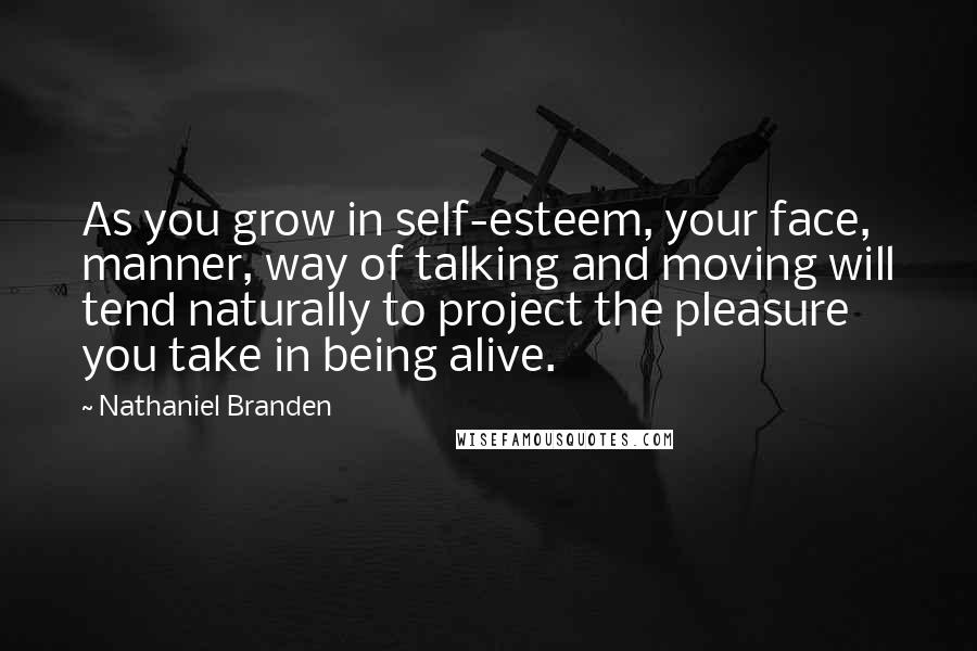 Nathaniel Branden Quotes: As you grow in self-esteem, your face, manner, way of talking and moving will tend naturally to project the pleasure you take in being alive.