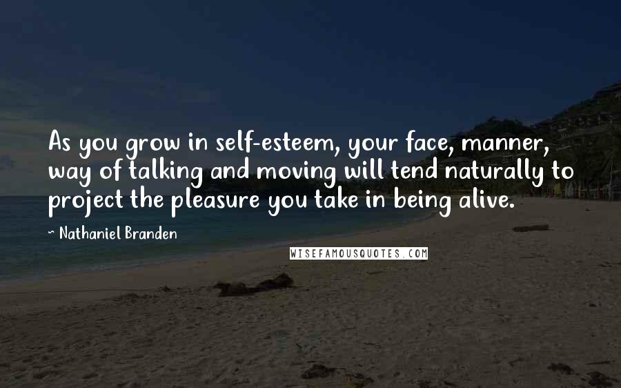 Nathaniel Branden Quotes: As you grow in self-esteem, your face, manner, way of talking and moving will tend naturally to project the pleasure you take in being alive.