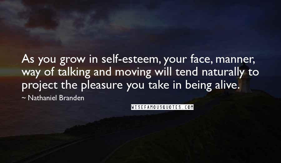 Nathaniel Branden Quotes: As you grow in self-esteem, your face, manner, way of talking and moving will tend naturally to project the pleasure you take in being alive.