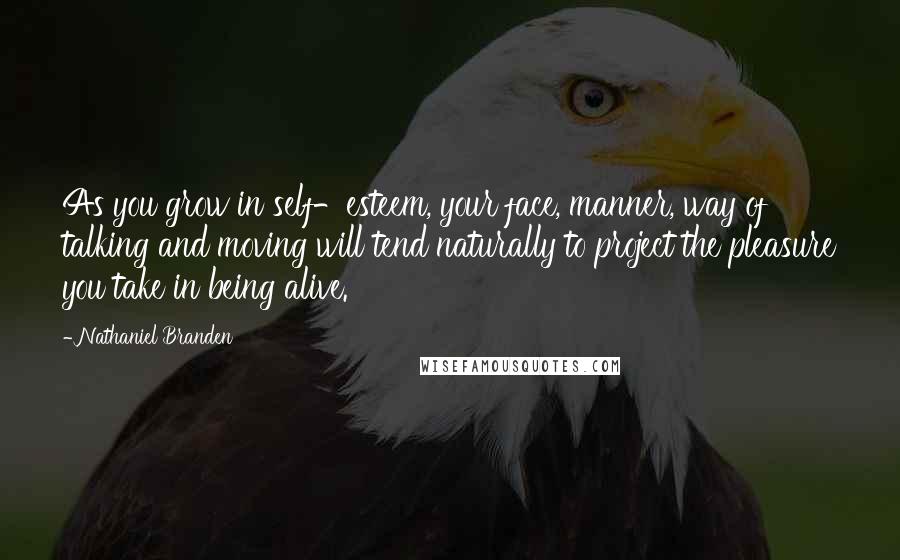 Nathaniel Branden Quotes: As you grow in self-esteem, your face, manner, way of talking and moving will tend naturally to project the pleasure you take in being alive.