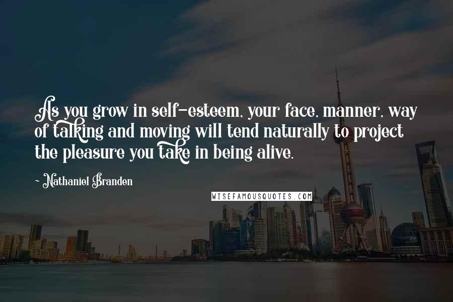 Nathaniel Branden Quotes: As you grow in self-esteem, your face, manner, way of talking and moving will tend naturally to project the pleasure you take in being alive.