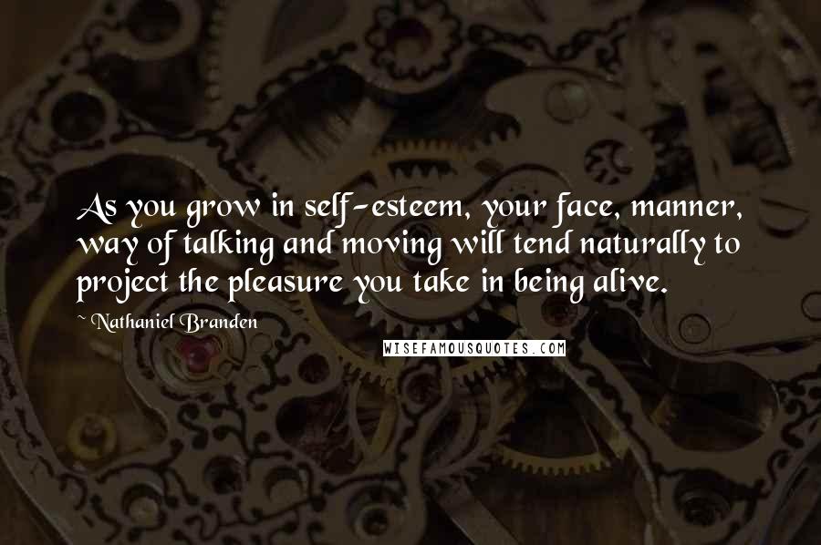 Nathaniel Branden Quotes: As you grow in self-esteem, your face, manner, way of talking and moving will tend naturally to project the pleasure you take in being alive.