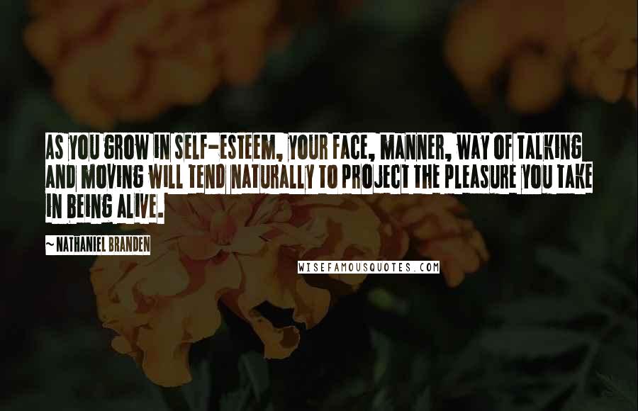 Nathaniel Branden Quotes: As you grow in self-esteem, your face, manner, way of talking and moving will tend naturally to project the pleasure you take in being alive.