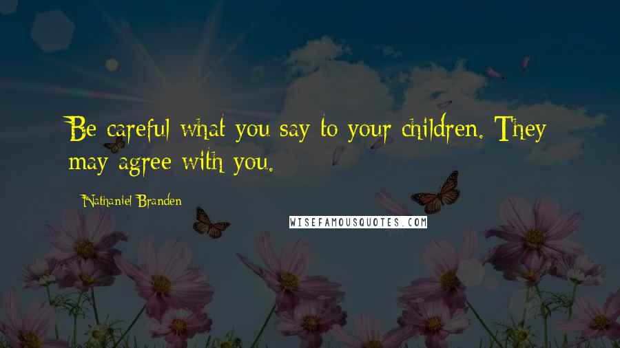 Nathaniel Branden Quotes: Be careful what you say to your children. They may agree with you.