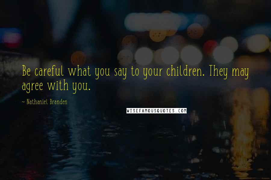 Nathaniel Branden Quotes: Be careful what you say to your children. They may agree with you.