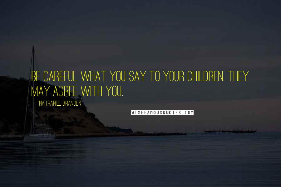 Nathaniel Branden Quotes: Be careful what you say to your children. They may agree with you.