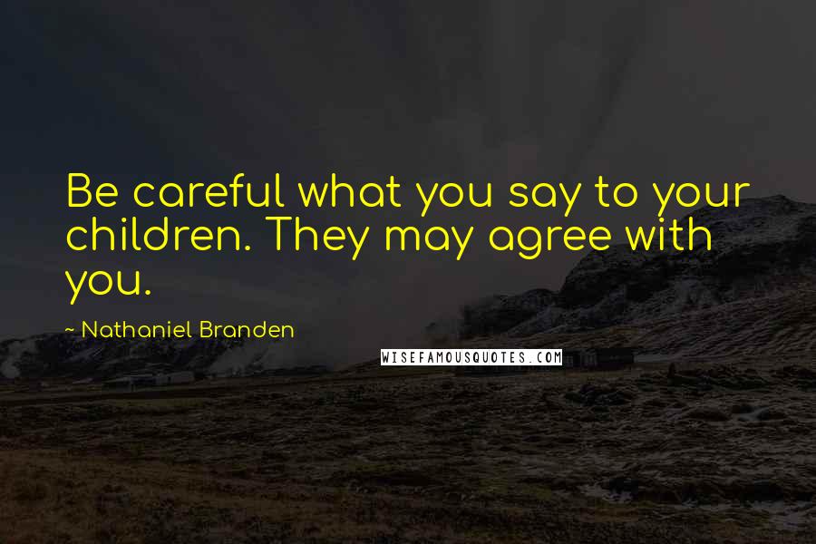 Nathaniel Branden Quotes: Be careful what you say to your children. They may agree with you.