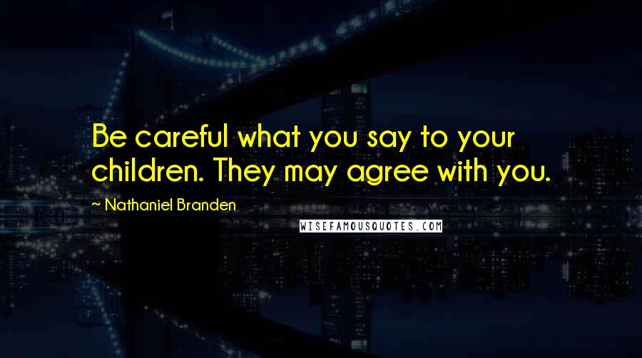 Nathaniel Branden Quotes: Be careful what you say to your children. They may agree with you.