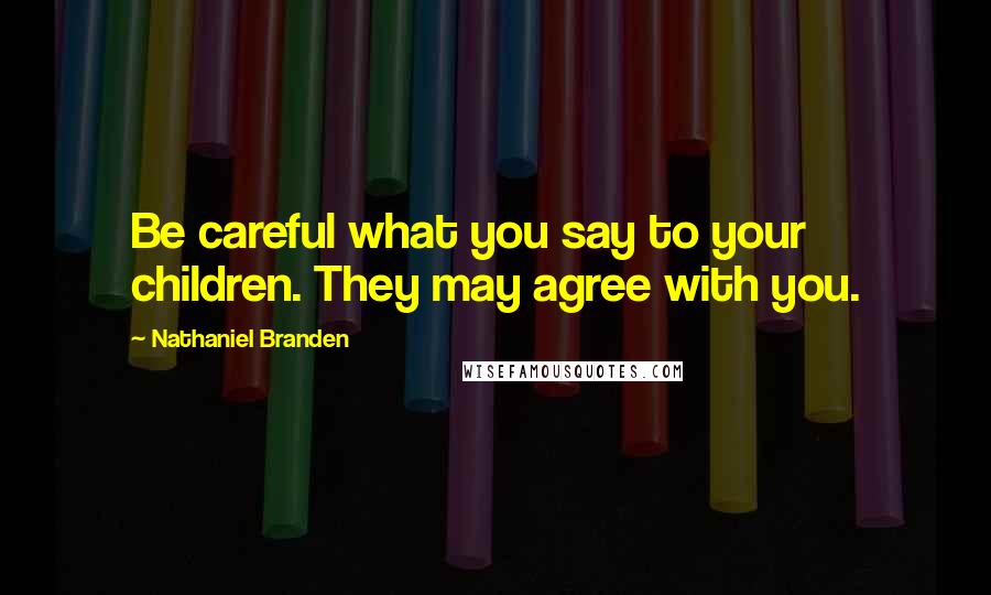 Nathaniel Branden Quotes: Be careful what you say to your children. They may agree with you.