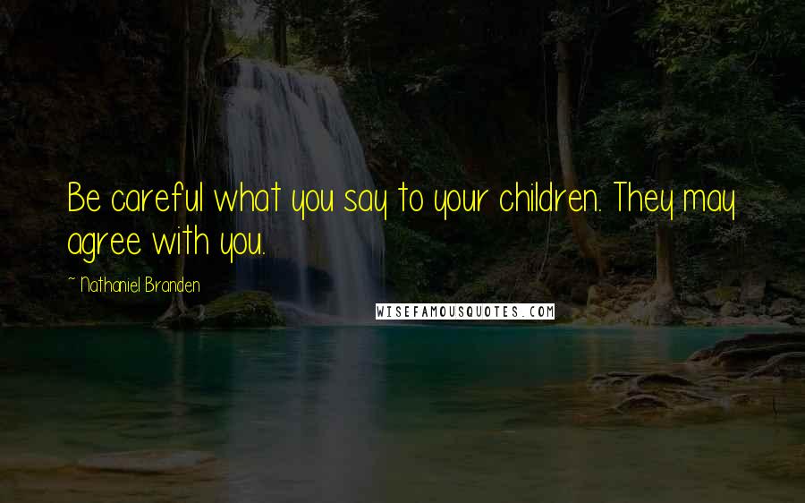 Nathaniel Branden Quotes: Be careful what you say to your children. They may agree with you.