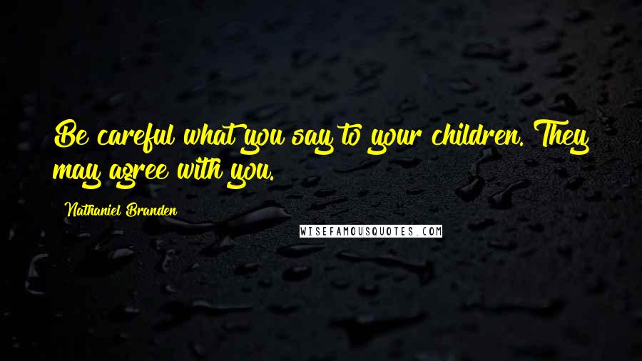 Nathaniel Branden Quotes: Be careful what you say to your children. They may agree with you.