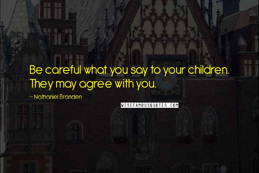 Nathaniel Branden Quotes: Be careful what you say to your children. They may agree with you.